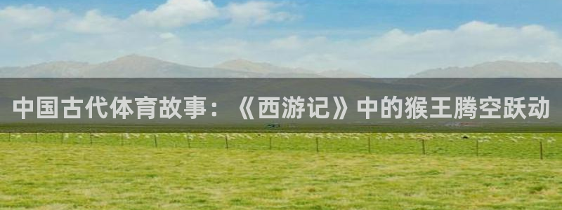 风暴体育下载app：中国古代体育故事：《西游记》中的猴王腾空跃动